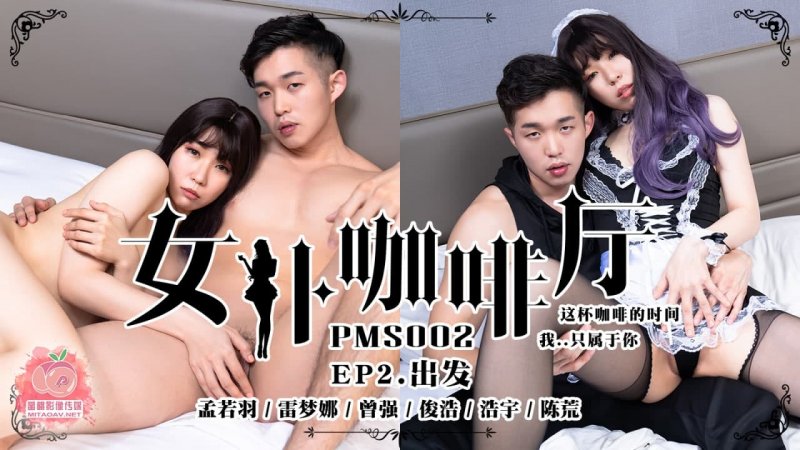 PMS002.孟若羽.雷梦娜.曾强.俊浩.浩宇.陈荒.女仆咖啡厅.EP2.出发.这陪咖啡的时间.我只属于你.蜜桃影像传媒