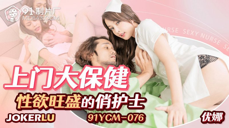  91YCM-076 优娜 上门大保健性欲旺盛的俏护士 91制片厂